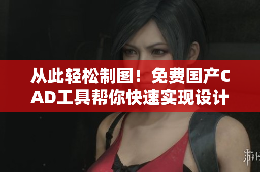 从此轻松制图！免费国产CAD工具帮你快速实现设计梦想！