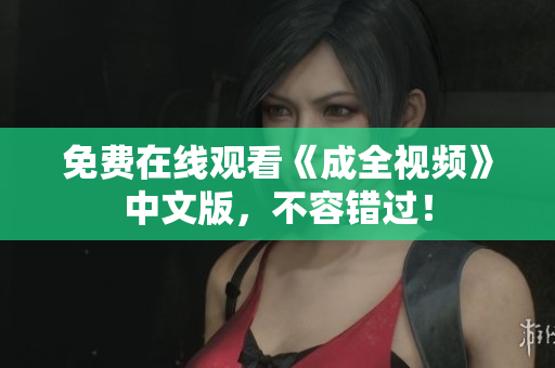 免费在线观看《成全视频》中文版，不容错过！