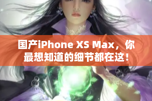 国产iPhone XS Max，你最想知道的细节都在这！