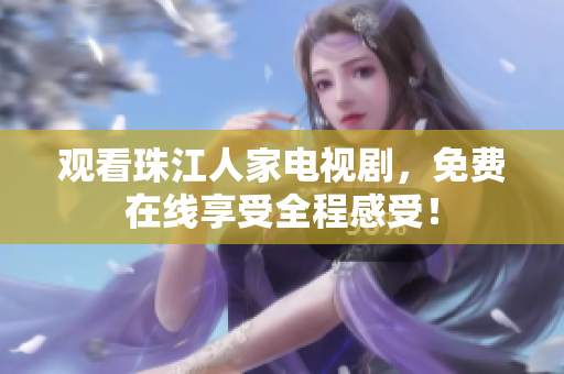 观看珠江人家电视剧，免费在线享受全程感受！