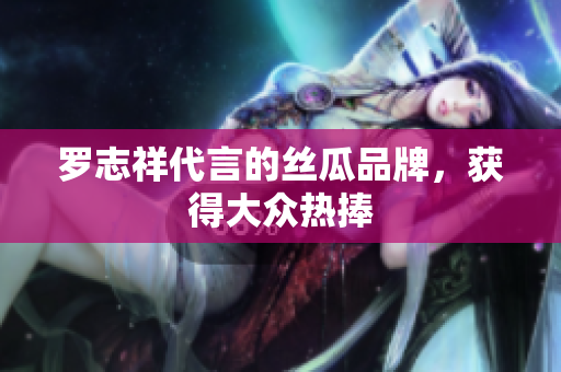 罗志祥代言的丝瓜品牌，获得大众热捧