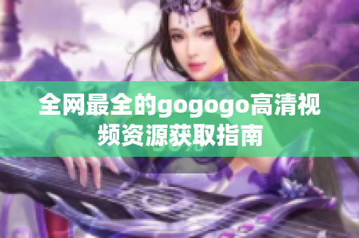 全网最全的gogogo高清视频资源获取指南