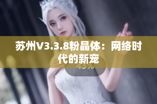 苏州V3.3.8粉晶体：网络时代的新宠