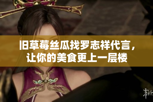 旧草莓丝瓜找罗志祥代言，让你的美食更上一层楼