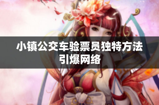 小镇公交车验票员独特方法引爆网络