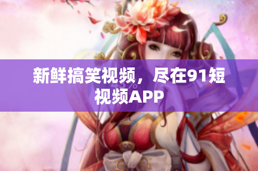 新鲜搞笑视频，尽在91短视频APP