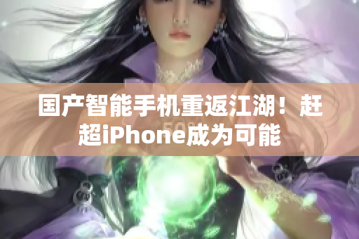 国产智能手机重返江湖！赶超iPhone成为可能