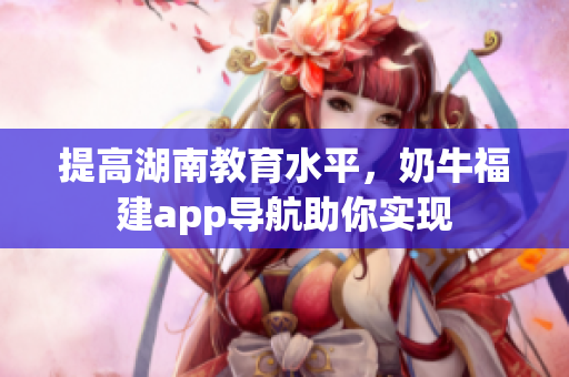 提高湖南教育水平，奶牛福建app导航助你实现