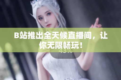 B站推出全天候直播间，让你无限畅玩！