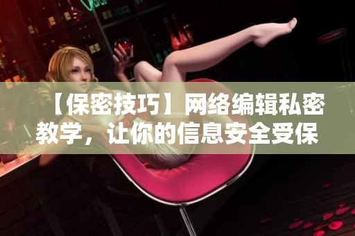 【保密技巧】网络编辑私密教学，让你的信息安全受保护！