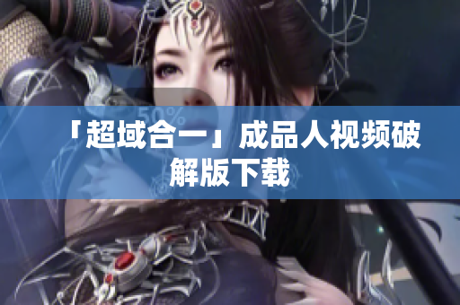 「超域合一」成品人视频破解版下载