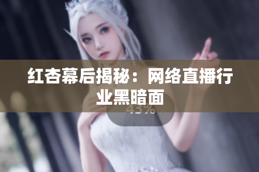 红杏幕后揭秘：网络直播行业黑暗面