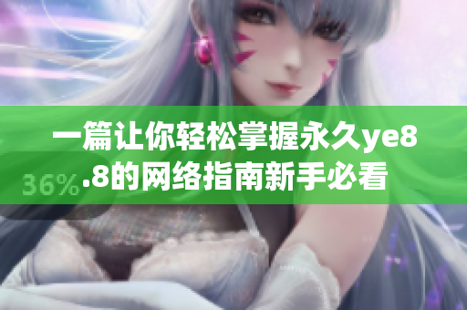 一篇让你轻松掌握永久ye8.8的网络指南新手必看