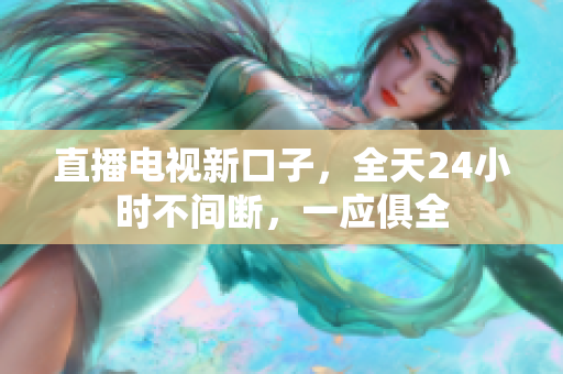 直播电视新口子，全天24小时不间断，一应俱全