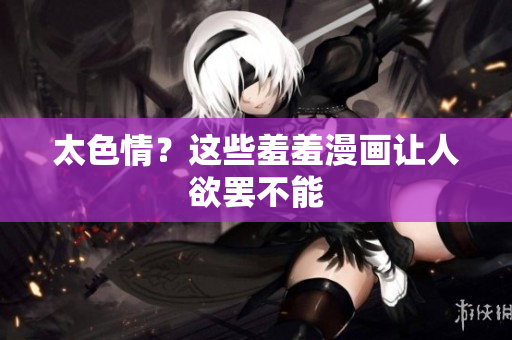 太色情？这些羞羞漫画让人欲罢不能
