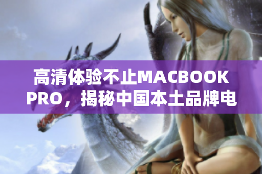 高清体验不止MACBOOKPRO，揭秘中国本土品牌电脑