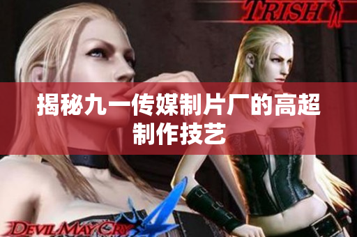 揭秘九一传媒制片厂的高超制作技艺