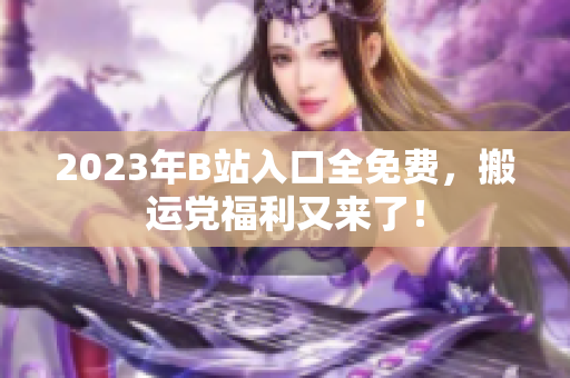 2023年B站入口全免费，搬运党福利又来了！