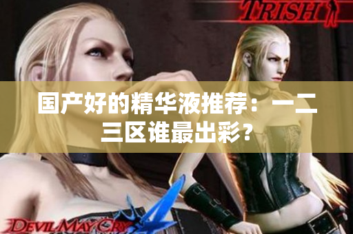 国产好的精华液推荐：一二三区谁最出彩？
