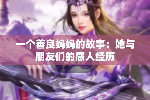 一个善良妈妈的故事：她与朋友们的感人经历