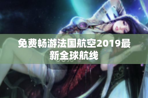 免费畅游法国航空2019最新全球航线