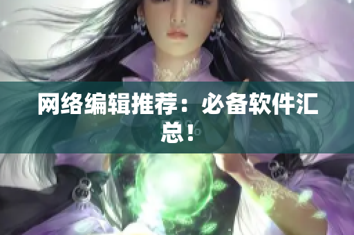 网络编辑推荐：必备软件汇总！