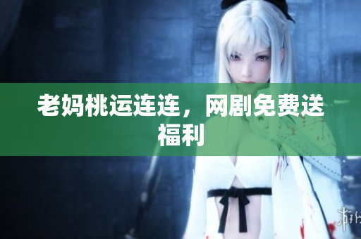 老妈桃运连连，网剧免费送福利