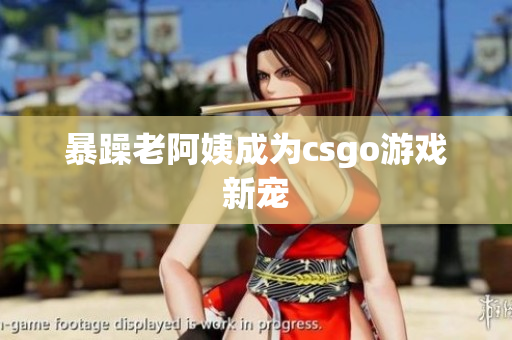 暴躁老阿姨成为csgo游戏新宠