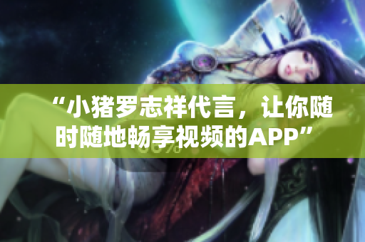 “小猪罗志祥代言，让你随时随地畅享视频的APP”