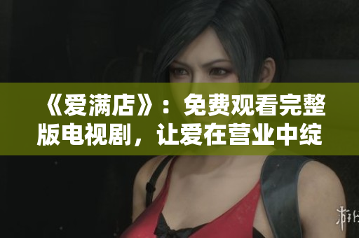 《爱满店》：免费观看完整版电视剧，让爱在营业中绽放