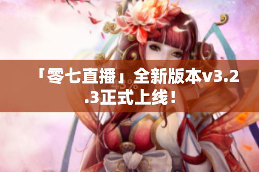 「零七直播」全新版本v3.2.3正式上线！