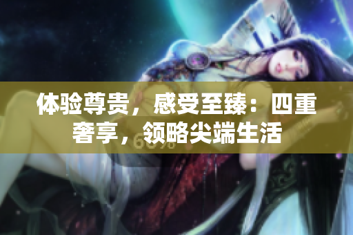 体验尊贵，感受至臻：四重奢享，领略尖端生活