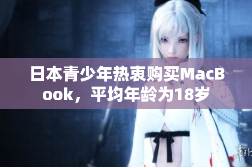 日本青少年热衷购买MacBook，平均年龄为18岁