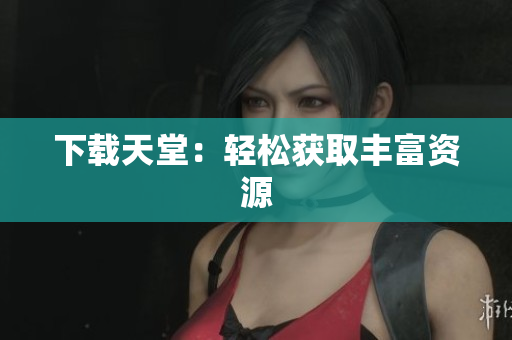 下载天堂：轻松获取丰富资源