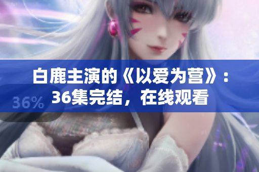 白鹿主演的《以爱为营》：36集完结，在线观看