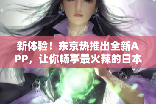 新体验！东京热推出全新APP，让你畅享最火辣的日本AV