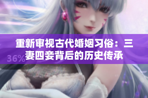 重新审视古代婚姻习俗：三妻四妾背后的历史传承