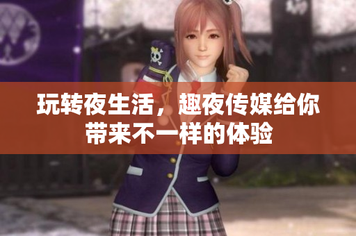 玩转夜生活，趣夜传媒给你带来不一样的体验