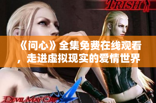 《问心》全集免费在线观看，走进虚拟现实的爱情世界！