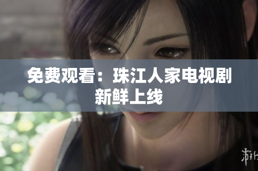 免费观看：珠江人家电视剧新鲜上线