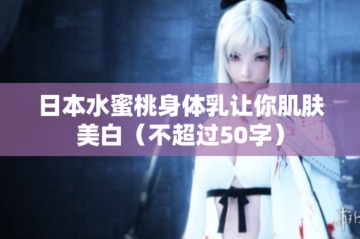 日本水蜜桃身体乳让你肌肤美白（不超过50字）