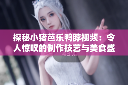 探秘小猪芭乐鸭脖视频：令人惊叹的制作技艺与美食盛宴