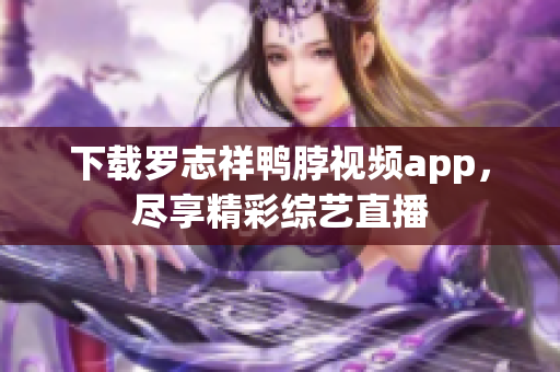 下载罗志祥鸭脖视频app，尽享精彩综艺直播