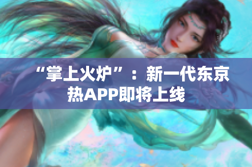“掌上火炉”：新一代东京热APP即将上线