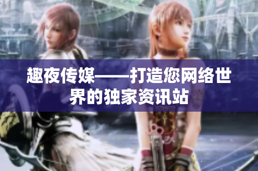 趣夜传媒——打造您网络世界的独家资讯站