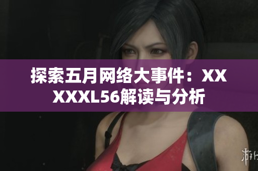 探索五月网络大事件：XXXXXL56解读与分析