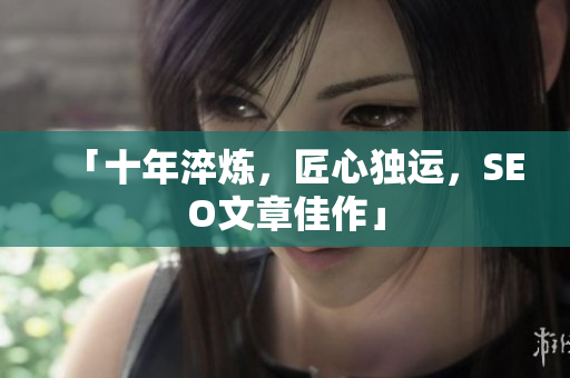 「十年淬炼，匠心独运，SEO文章佳作」
