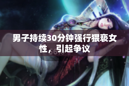 男子持续30分钟强行猥亵女性，引起争议