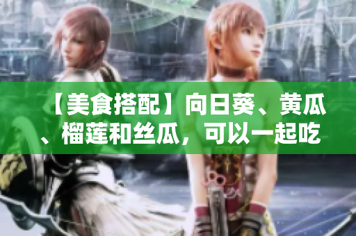 【美食搭配】向日葵、黄瓜、榴莲和丝瓜，可以一起吃吗？