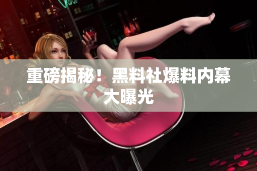 重磅揭秘！黑料社爆料内幕大曝光